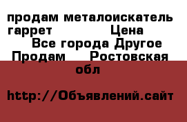 продам металоискатель гаррет evro ace › Цена ­ 20 000 - Все города Другое » Продам   . Ростовская обл.